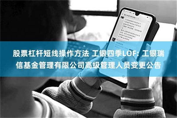 股票杠杆短线操作方法 工银四季LOF: 工银瑞信基金管理有限公司高级管理人员变更公告