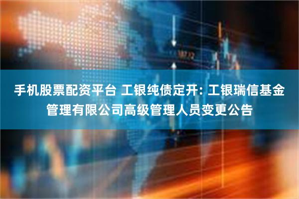 手机股票配资平台 工银纯债定开: 工银瑞信基金管理有限公司高级管理人员变更公告
