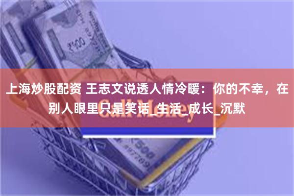 上海炒股配资 王志文说透人情冷暖：你的不幸，在别人眼里只是笑话_生活_成长_沉默
