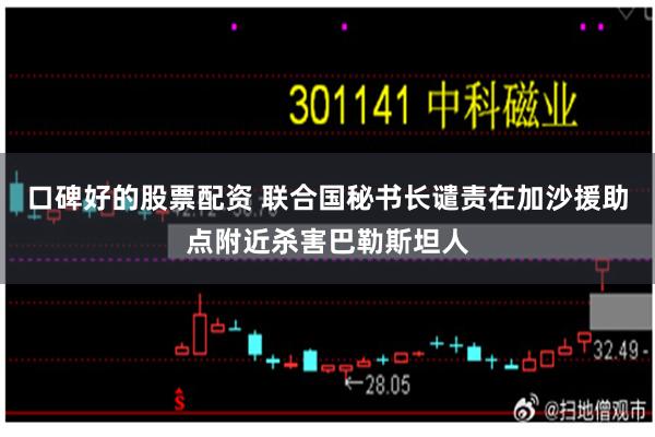 口碑好的股票配资 联合国秘书长谴责在加沙援助点附近杀害巴勒斯坦人