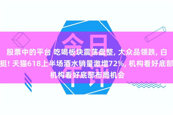 股票中的平台 吃喝板块震荡盘整, 大众品领跌, 白酒龙头坚挺! 天猫618上半场酒水销量激增72%, 机构看好底部布局机会