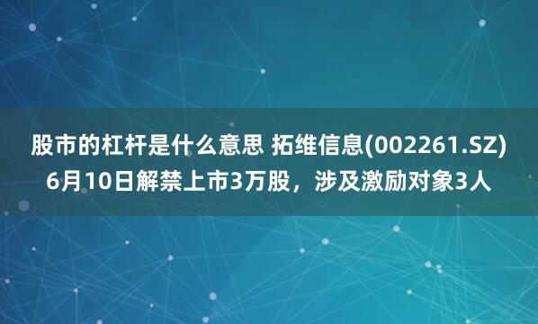 股市的杠杆是什么意思 拓维信息(002261.SZ)6月10日解禁上市3万股，涉及激励对象3人