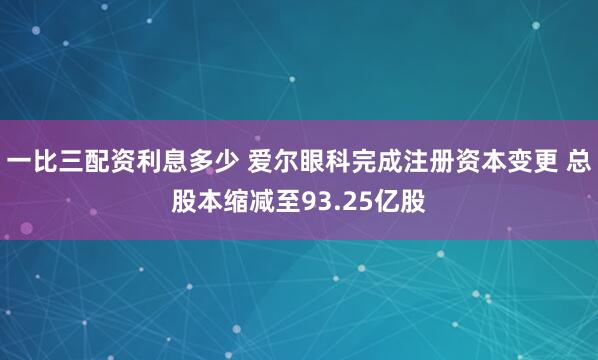 一比三配资利息多少 爱尔眼科完成注册资本变更 总股本缩减至93.25亿股