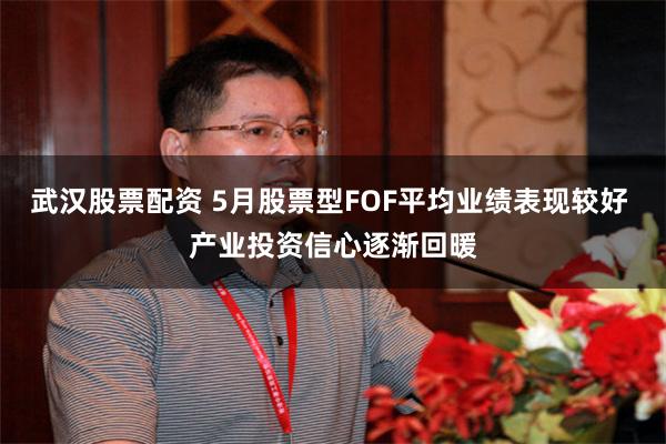 武汉股票配资 5月股票型FOF平均业绩表现较好 产业投资信心逐渐回暖