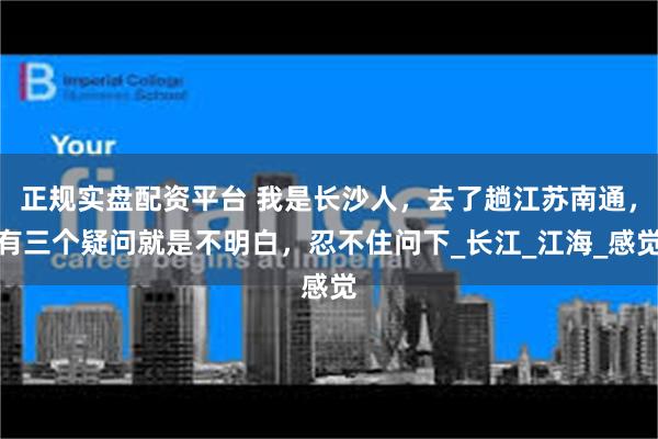 正规实盘配资平台 我是长沙人，去了趟江苏南通，有三个疑问就是不明白，忍不住问下_长江_江海_感觉