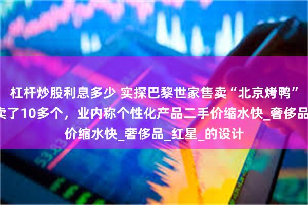 杠杆炒股利息多少 实探巴黎世家售卖“北京烤鸭”包门店：1周卖了10多个，业内称个性化产品二手价缩水快_奢侈品_红星_的设计