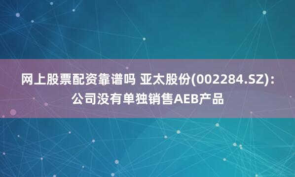 网上股票配资靠谱吗 亚太股份(002284.SZ)：公司没有单独销售AEB产品