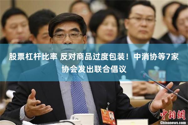 股票杠杆比率 反对商品过度包装！中消协等7家协会发出联合倡议