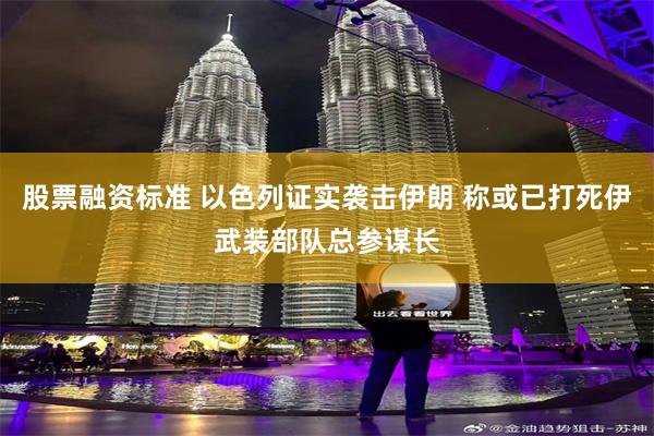 股票融资标准 以色列证实袭击伊朗 称或已打死伊武装部队总参谋长