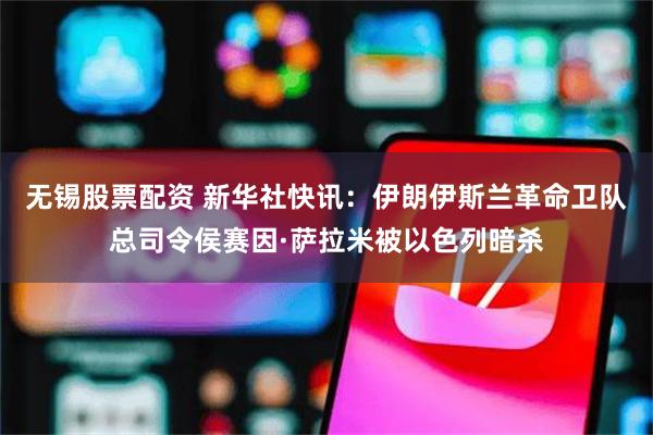 无锡股票配资 新华社快讯：伊朗伊斯兰革命卫队总司令侯赛因·萨拉米被以色列暗杀