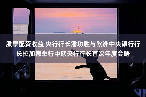 股票配资收益 央行行长潘功胜与欧洲中央银行行长拉加德举行中欧央行行长首次年度会晤