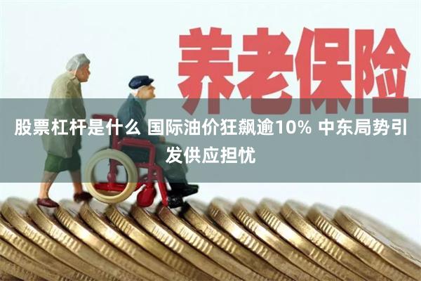 股票杠杆是什么 国际油价狂飙逾10% 中东局势引发供应担忧