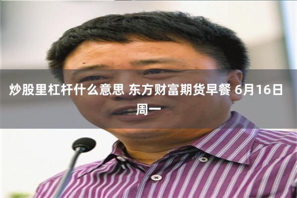 炒股里杠杆什么意思 东方财富期货早餐 6月16日 周一