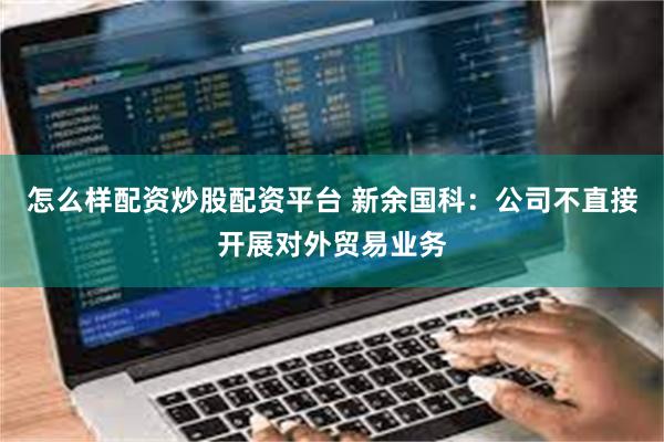 怎么样配资炒股配资平台 新余国科：公司不直接开展对外贸易业务
