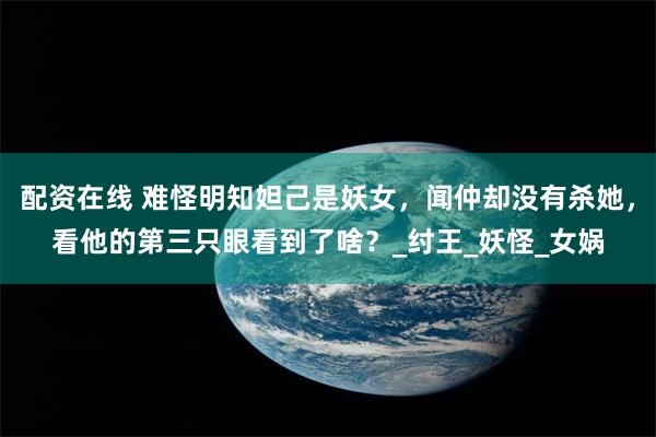 配资在线 难怪明知妲己是妖女，闻仲却没有杀她，看他的第三只眼看到了啥？_纣王_妖怪_女娲