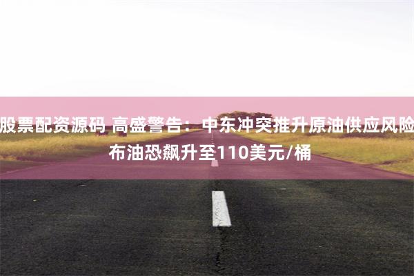 股票配资源码 高盛警告：中东冲突推升原油供应风险 布油恐飙升至110美元/桶