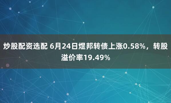 炒股配资选配 6月24日煜邦转债上涨0.58%，转股溢价率19.49%