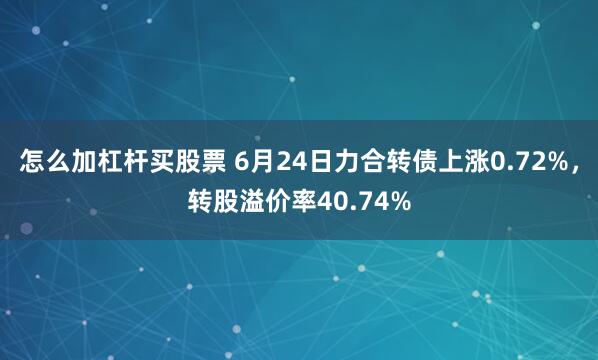 怎么加杠杆买股票 6月24日力合转债上涨0.72%，转股溢价率40.74%