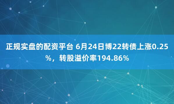正规实盘的配资平台 6月24日博22转债上涨0.25%，转股溢价率194.86%