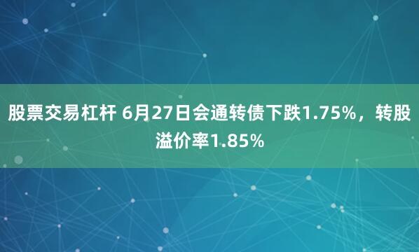 股票交易杠杆 6月27日会通转债下跌1.75%，转股溢价率1.85%