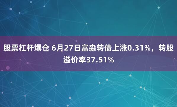 股票杠杆爆仓 6月27日富淼转债上涨0.31%，转股溢价率37.51%