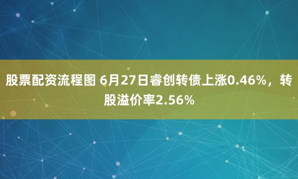 股票配资流程图 6月27日睿创转债上涨0.46%，转股溢价率2.56%