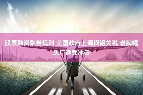 股票融资融券规则 美国政府上调钢铝关税 老牌罐头厂遭受冲击