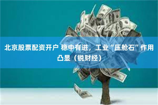 北京股票配资开户 稳中有进，工业“压舱石”作用凸显（锐财经）