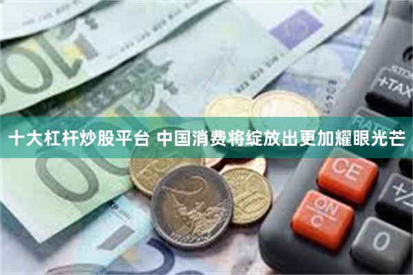 十大杠杆炒股平台 中国消费将绽放出更加耀眼光芒