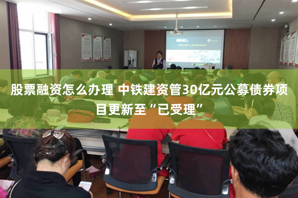 股票融资怎么办理 中铁建资管30亿元公募债券项目更新至“已受理”
