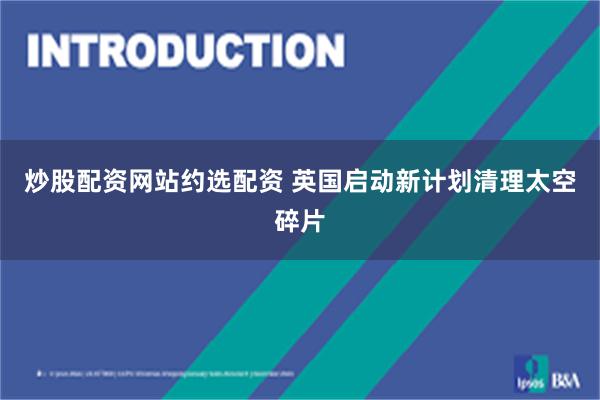 炒股配资网站约选配资 英国启动新计划清理太空碎片