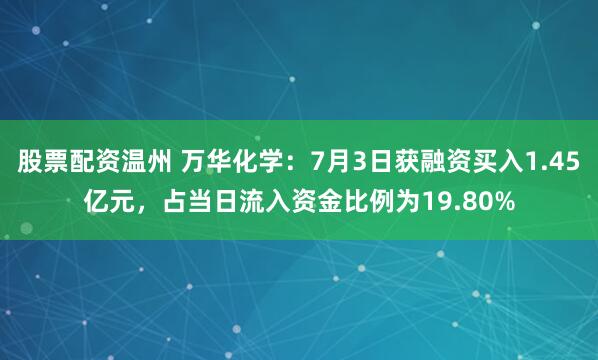 股票配资温州 万华化学：7月3日获融资买入1.45亿元，占当日流入资金比例为19.80%