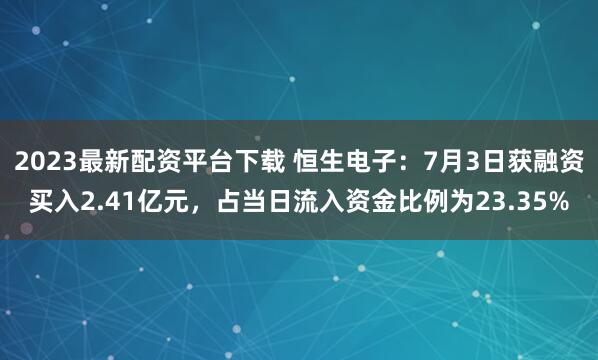 2023最新配资平台下载 恒生电子：7月3日获融资买入2.41亿元，占当日流入资金比例为23.35%