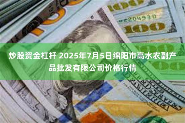 炒股资金杠杆 2025年7月5日绵阳市高水农副产品批发有限公司价格行情