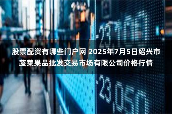股票配资有哪些门户网 2025年7月5日绍兴市蔬菜果品批发交易市场有限公司价格行情
