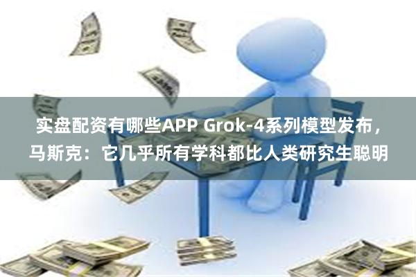 实盘配资有哪些APP Grok-4系列模型发布，马斯克：它几乎所有学科都比人类研究生聪明