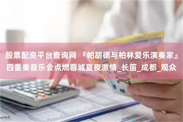 股票配资平台查询网 『帕胡德与柏林爱乐演奏家』四重奏音乐会点燃蓉城夏夜激情_长笛_成都_观众