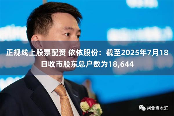 正规线上股票配资 依依股份：截至2025年7月18日收市股东总户数为18,644