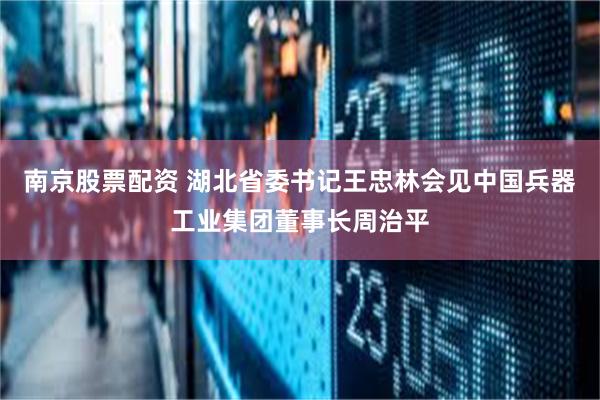 南京股票配资 湖北省委书记王忠林会见中国兵器工业集团董事长周治平