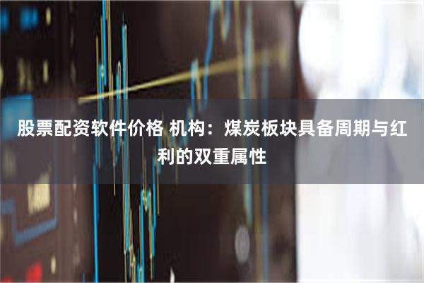 股票配资软件价格 机构：煤炭板块具备周期与红利的双重属性