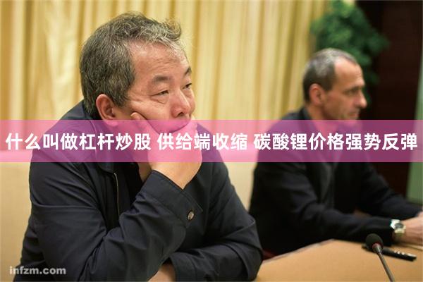 什么叫做杠杆炒股 供给端收缩 碳酸锂价格强势反弹