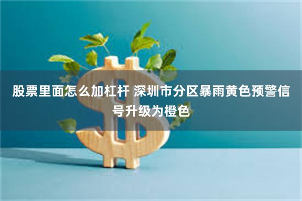 股票里面怎么加杠杆 深圳市分区暴雨黄色预警信号升级为橙色