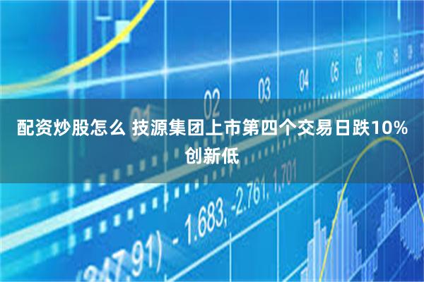 配资炒股怎么 技源集团上市第四个交易日跌10%创新低