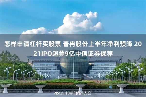 怎样申请杠杆买股票 普冉股份上半年净利预降 2021IPO超募9亿中信证券保荐