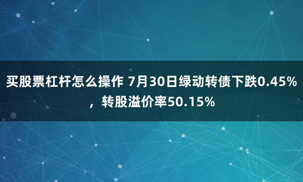 买股票杠杆怎么操作 7月30日绿动转债下跌0.45%，转股溢价率50.15%