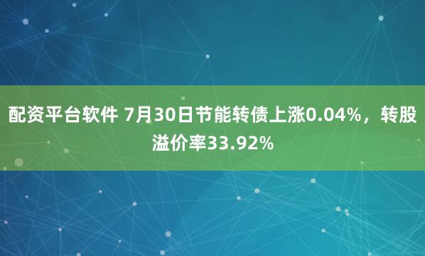 配资平台软件 7月30日节能转债上涨0.04%，转股溢价率33.92%