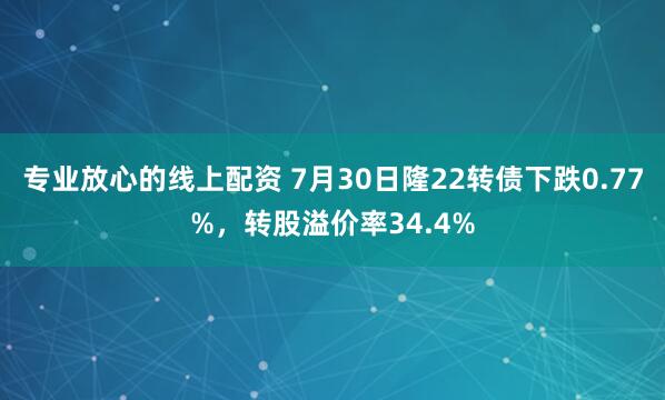 专业放心的线上配资 7月30日隆22转债下跌0.77%，转股溢价率34.4%