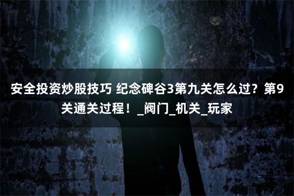 安全投资炒股技巧 纪念碑谷3第九关怎么过？第9关通关过程！_阀门_机关_玩家