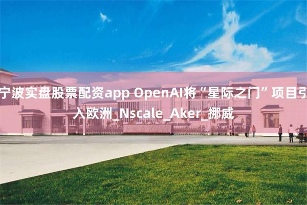 宁波实盘股票配资app OpenAI将“星际之门”项目引入欧洲_Nscale_Aker_挪威