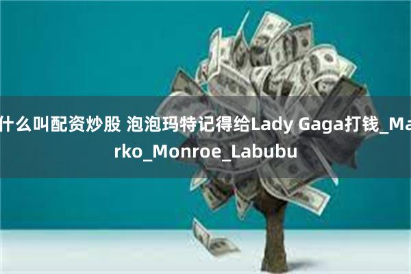 什么叫配资炒股 泡泡玛特记得给Lady Gaga打钱_Marko_Monroe_Labubu